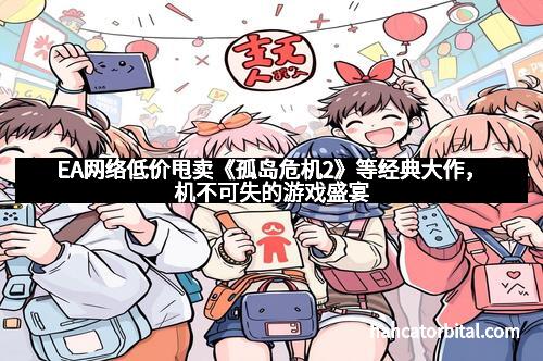 EA网络低价甩卖《孤岛危机2》等经典大作，机不可失的游戏盛宴